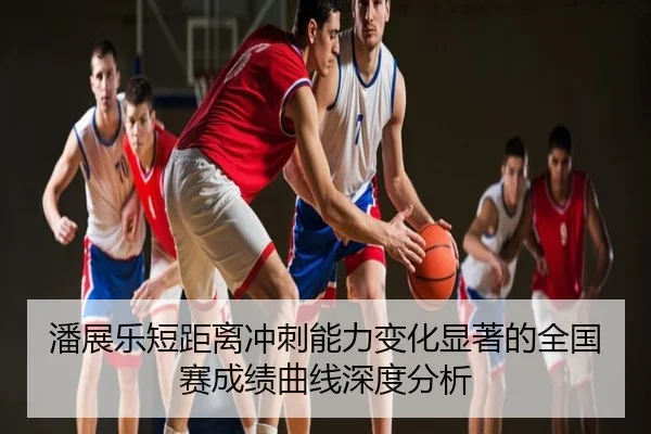 潘展乐短距离冲刺能力变化显著的全国赛成绩曲线深度分析
