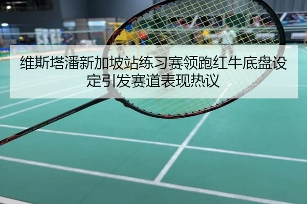 维斯塔潘新加坡站练习赛领跑红牛底盘设定引发赛道表现热议