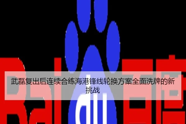 武磊复出后连续合练海港锋线轮换方案全面洗牌的新挑战