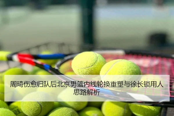 周琦伤愈归队后北京男篮内线轮换重塑与徐长锁用人思路解析